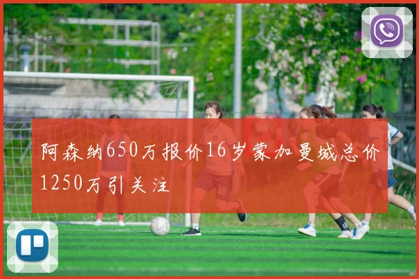 阿森纳650万报价16岁蒙加曼城总价1250万引关注