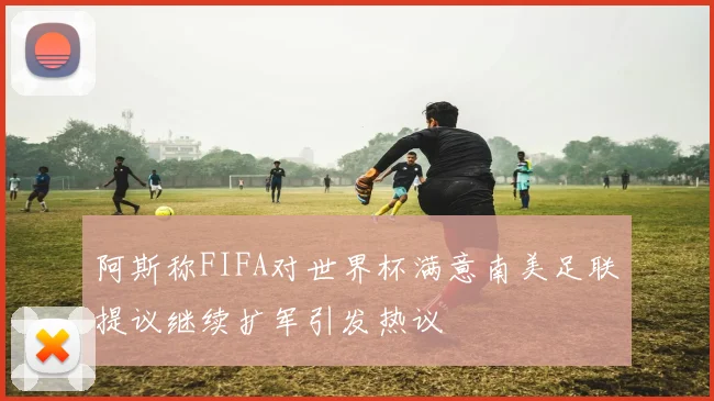 阿斯称FIFA对世界杯满意南美足联提议继续扩军引发热议