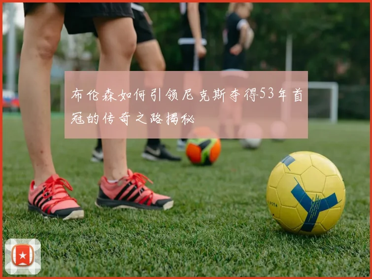 布伦森如何引领尼克斯夺得53年首冠的传奇之路揭秘