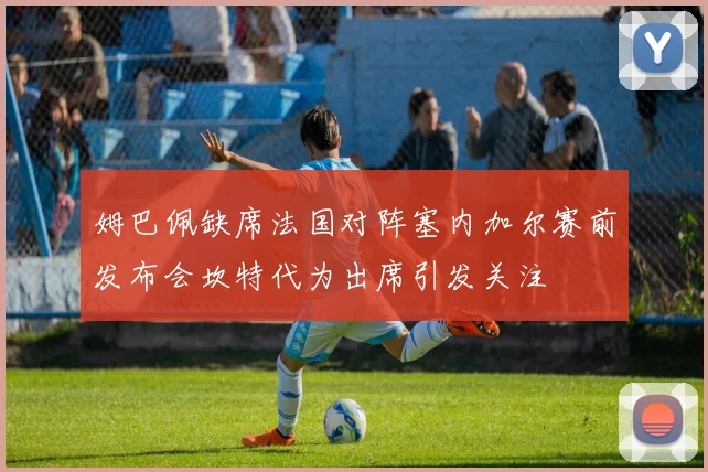 姆巴佩缺席法国对阵塞内加尔赛前发布会坎特代为出席引发关注