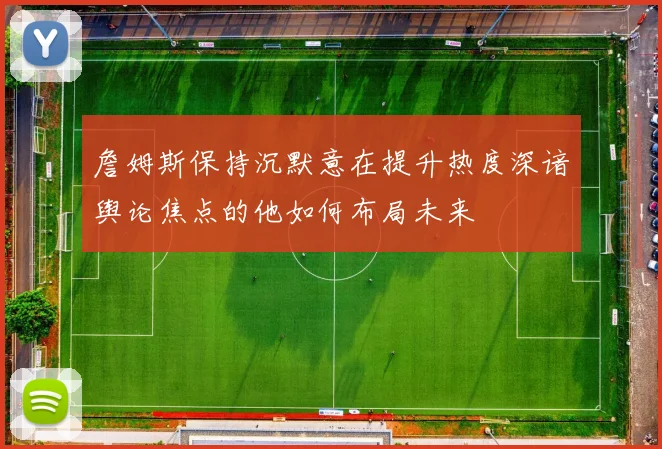詹姆斯保持沉默意在提升热度深谙舆论焦点的他如何布局未来