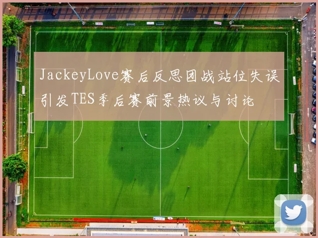 JackeyLove赛后反思团战站位失误引发TES季后赛前景热议与讨论